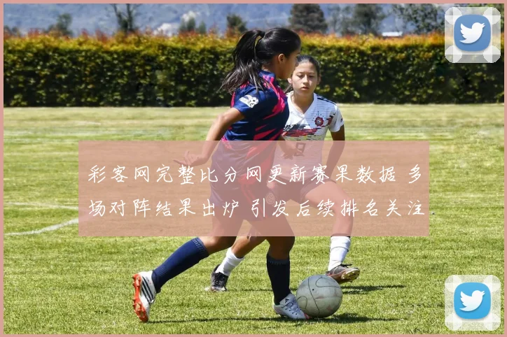 彩客网完整比分网更新赛果数据 多场对阵结果出炉 引发后续排名关注