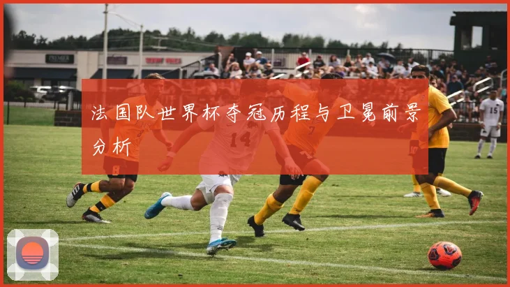 法国队世界杯夺冠历程与卫冕前景分析