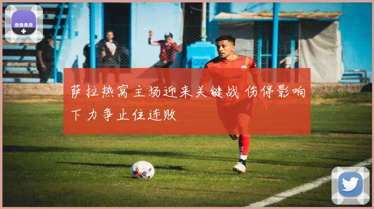 萨拉热窝主场迎来关键战 伤停影响下力争止住连败