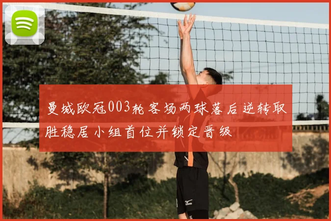 曼城欧冠003轮客场两球落后逆转取胜稳居小组首位并锁定晋级