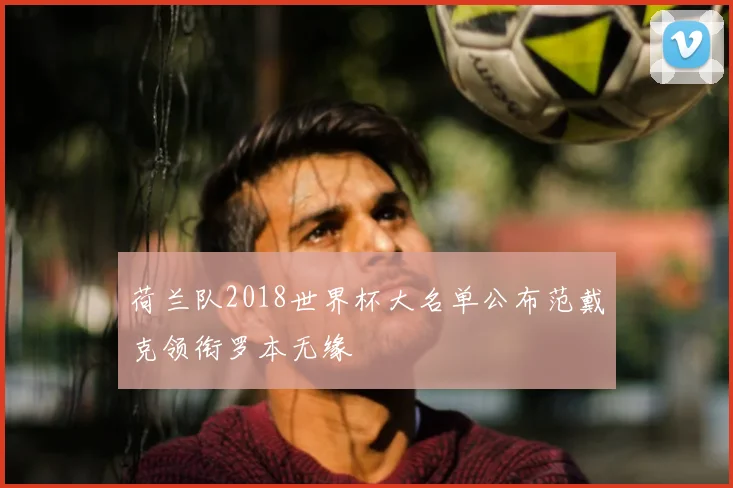 荷兰队2018世界杯大名单公布范戴克领衔罗本无缘