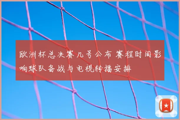 欧洲杯总决赛几号公布 赛程时间影响球队备战与电视转播安排