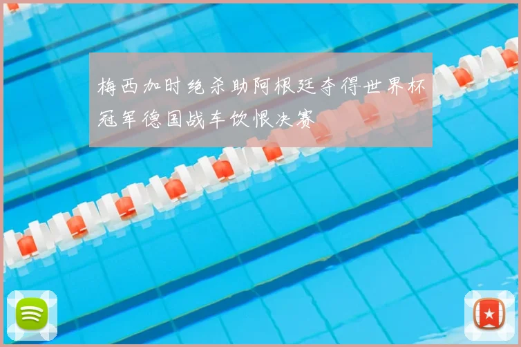 梅西加时绝杀助阿根廷夺得世界杯冠军德国战车饮恨决赛