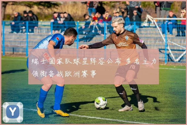 瑞士国家队球星阵容公布 多名主力领衔备战欧洲赛事