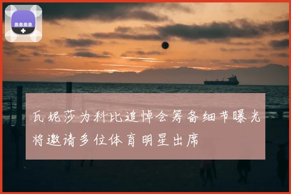 瓦妮莎为科比追悼会筹备细节曝光将邀请多位体育明星出席