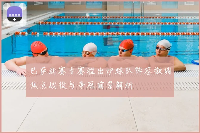 巴萨新赛季赛程出炉球队阵容微调焦点战役与争冠前景解析