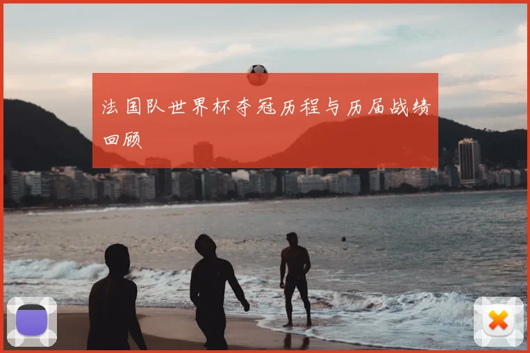 法国队世界杯夺冠历程与历届战绩回顾