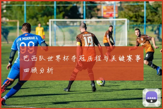 巴西队世界杯夺冠历程与关键赛事回顾分析