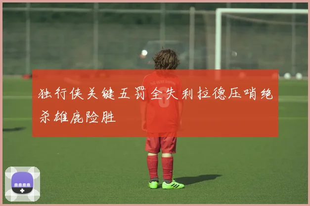 独行侠关键五罚全失利拉德压哨绝杀雄鹿险胜