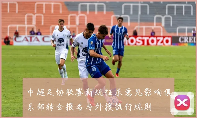 中超足协联赛新规征求意见影响俱乐部转会报名与外援执行规则