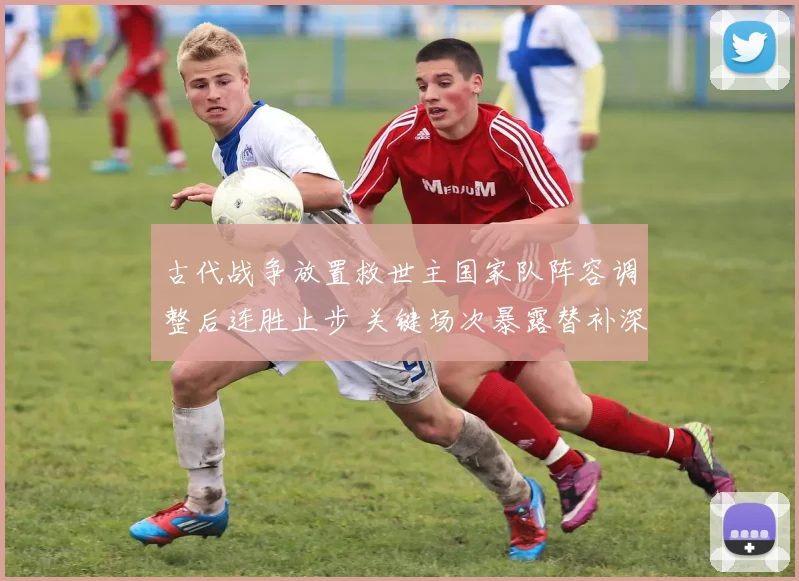 古代战争放置救世主国家队阵容调整后连胜止步 关键场次暴露替补深度不足