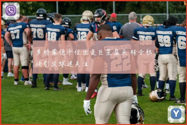 多特蒙德十位出走巨星盘点 转会轨迹引发球迷关注