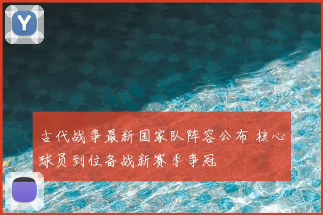 古代战争最新国家队阵容公布 核心球员到位备战新赛季争冠
