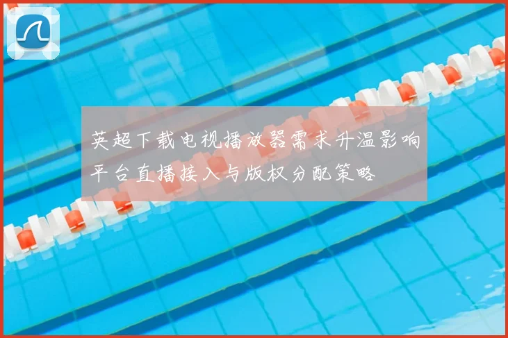 英超下载电视播放器需求升温影响平台直播接入与版权分配策略