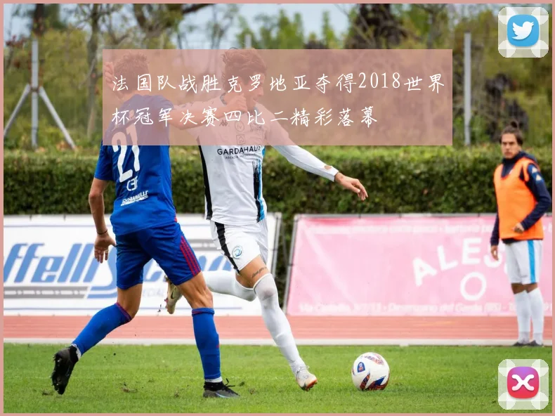 法国队战胜克罗地亚夺得2018世界杯冠军决赛四比二精彩落幕