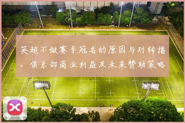英超不做赛季冠名的原因与对转播、俱乐部商业利益及未来赞助策略的影响