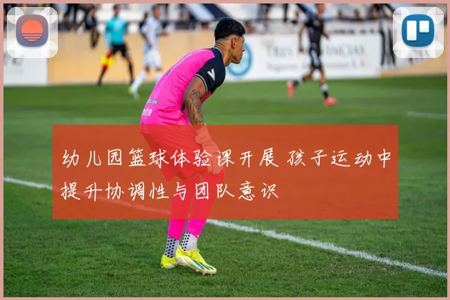幼儿园篮球体验课开展 孩子运动中提升协调性与团队意识