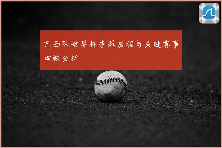 巴西队世界杯夺冠历程与关键赛事回顾分析