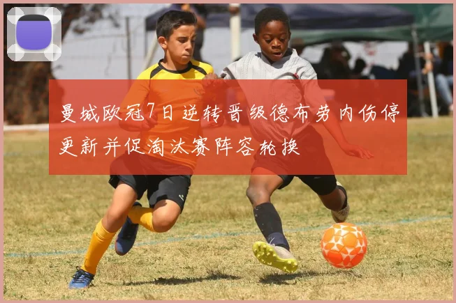 曼城欧冠7日逆转晋级德布劳内伤停更新并促淘汰赛阵容轮换