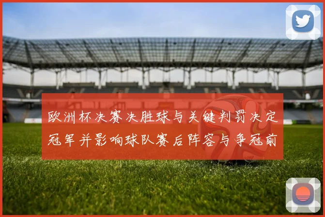 欧洲杯决赛决胜球与关键判罚决定冠军并影响球队赛后阵容与争冠前景