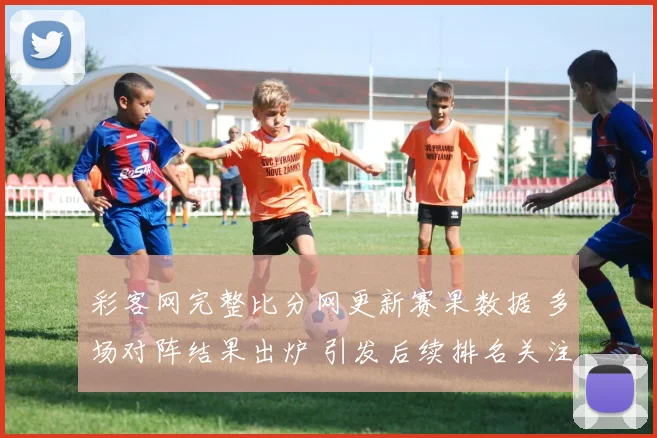 彩客网完整比分网更新赛果数据 多场对阵结果出炉 引发后续排名关注