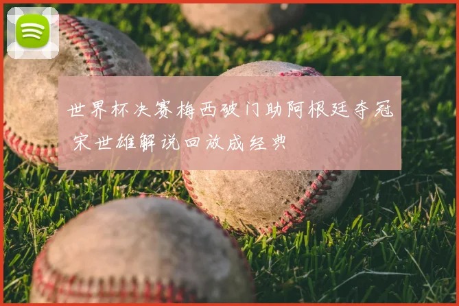 世界杯决赛梅西破门助阿根廷夺冠 宋世雄解说回放成经典