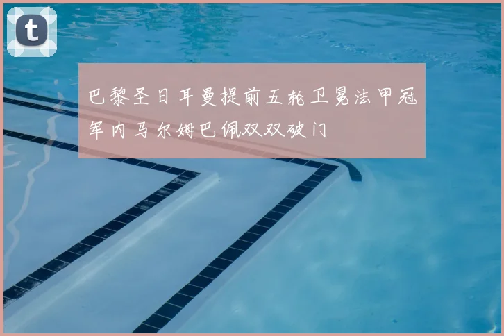 巴黎圣日耳曼提前五轮卫冕法甲冠军内马尔姆巴佩双双破门