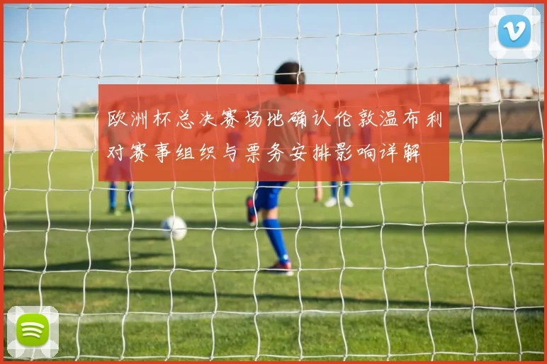 欧洲杯总决赛场地确认伦敦温布利对赛事组织与票务安排影响详解