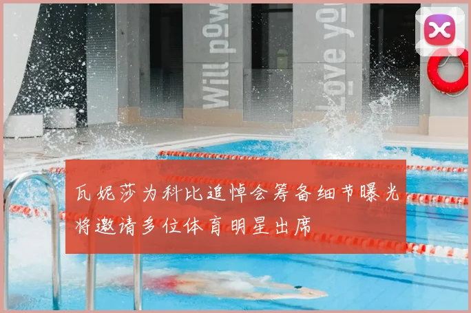 瓦妮莎为科比追悼会筹备细节曝光将邀请多位体育明星出席