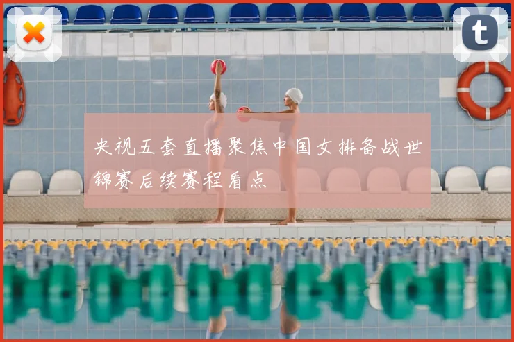 央视五套直播聚焦中国女排备战世锦赛后续赛程看点