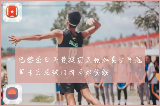 巴黎圣日耳曼提前五轮加冕法甲冠军卡瓦尼破门内马尔伤缺