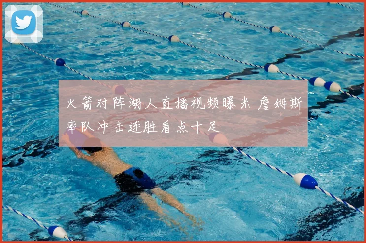 火箭对阵湖人直播视频曝光 詹姆斯率队冲击连胜看点十足