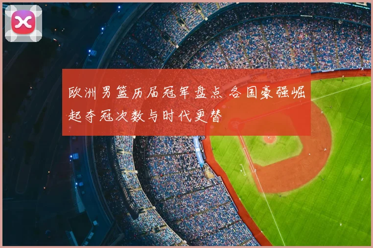 欧洲男篮历届冠军盘点 各国豪强崛起夺冠次数与时代更替