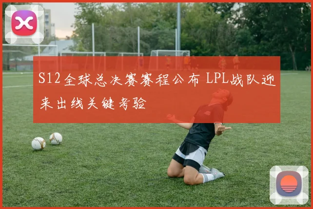 S12全球总决赛赛程公布 LPL战队迎来出线关键考验