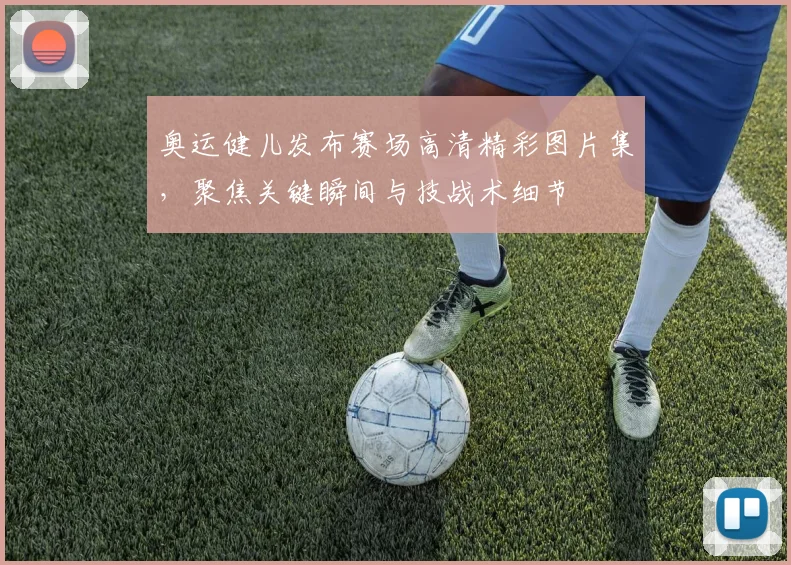 奥运健儿发布赛场高清精彩图片集，聚焦关键瞬间与技战术细节