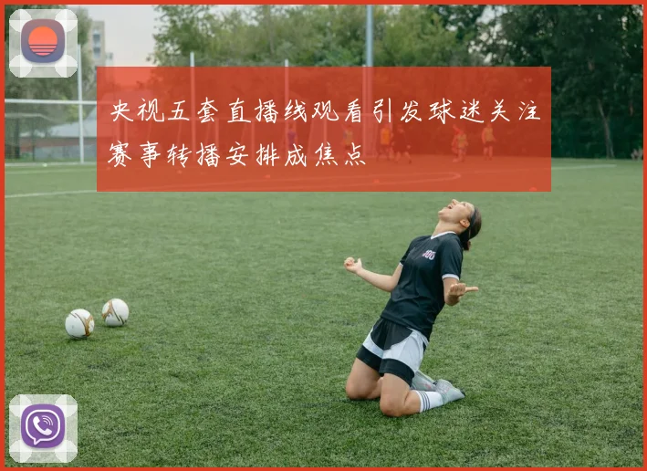 央视五套直播线观看引发球迷关注赛事转播安排成焦点