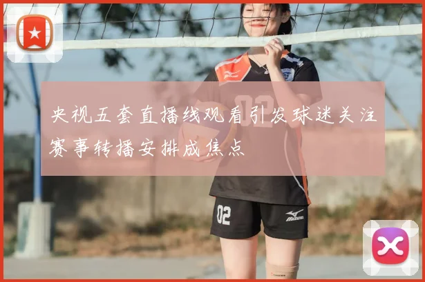 央视五套直播线观看引发球迷关注赛事转播安排成焦点