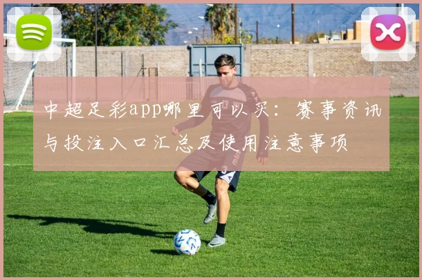 中超足彩app哪里可以买：赛事资讯与投注入口汇总及使用注意事项
