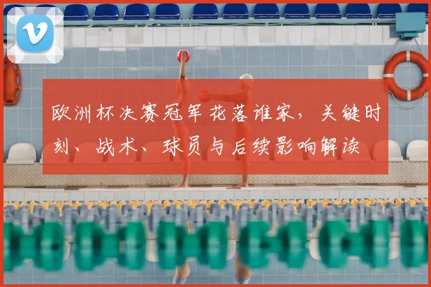 欧洲杯决赛冠军花落谁家，关键时刻、战术、球员与后续影响解读