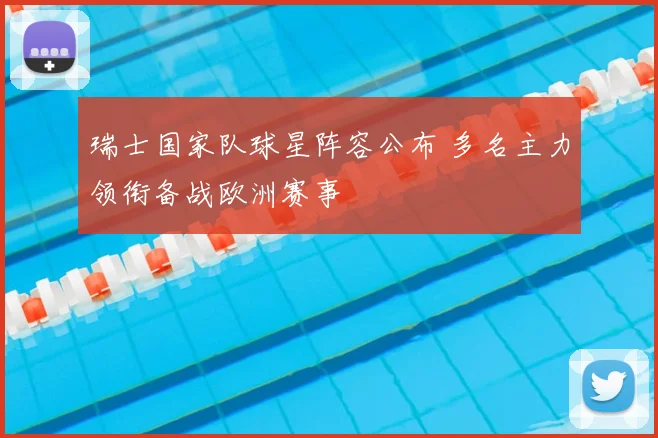 瑞士国家队球星阵容公布 多名主力领衔备战欧洲赛事