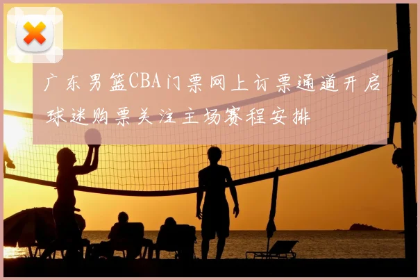 广东男篮CBA门票网上订票通道开启 球迷购票关注主场赛程安排