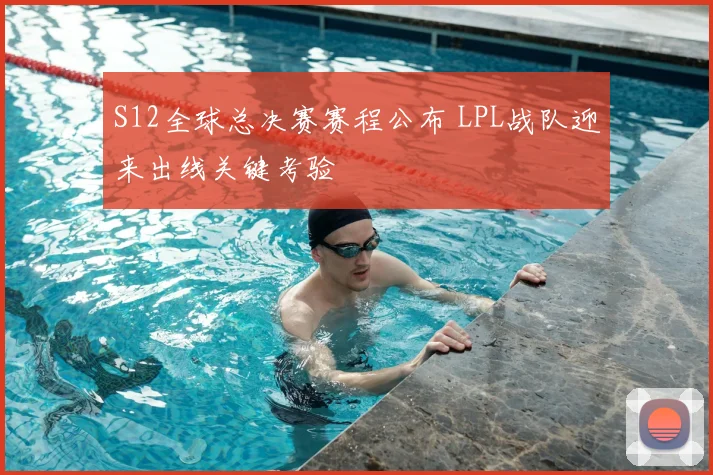 S12全球总决赛赛程公布 LPL战队迎来出线关键考验