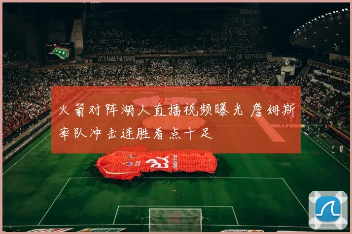 火箭对阵湖人直播视频曝光 詹姆斯率队冲击连胜看点十足