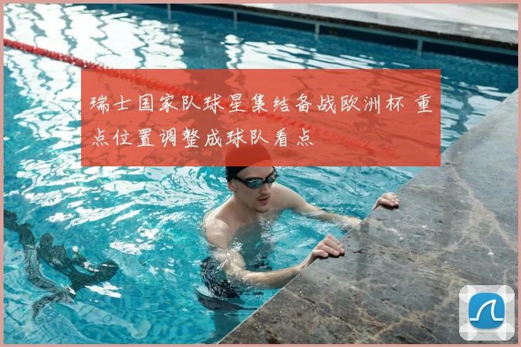 瑞士国家队球星集结备战欧洲杯 重点位置调整成球队看点