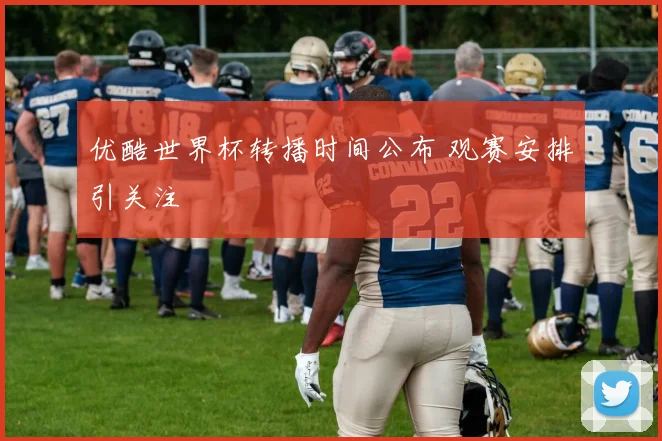 优酷世界杯转播时间公布 观赛安排引关注