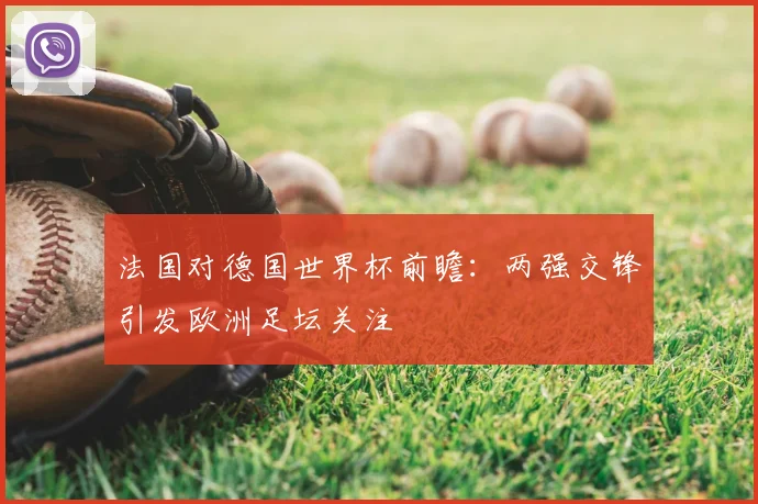 法国对德国世界杯前瞻:两强交锋引发欧洲足坛关注