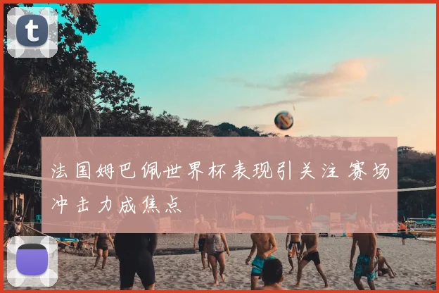 法国姆巴佩世界杯表现引关注 赛场冲击力成焦点