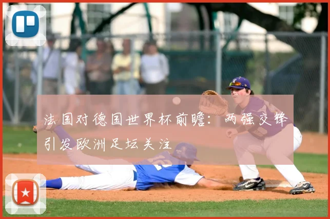 法国对德国世界杯前瞻:两强交锋引发欧洲足坛关注