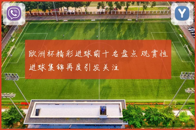 欧洲杯精彩进球前十名盘点 观赏性进球集锦再度引发关注