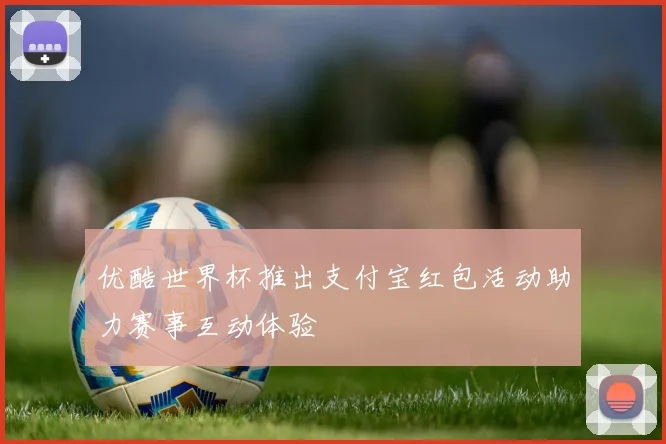 优酷世界杯推出支付宝红包活动助力赛事互动体验